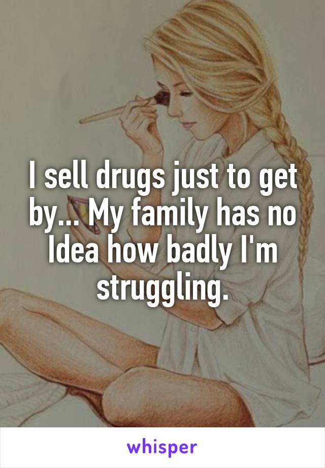 I sell drugs just to get by... My family has no Idea how badly I'm struggling.