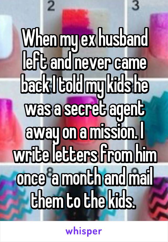 When my ex husband left and never came back I told my kids he was a secret agent away on a mission. I write letters from him once  a month and mail them to the kids. 