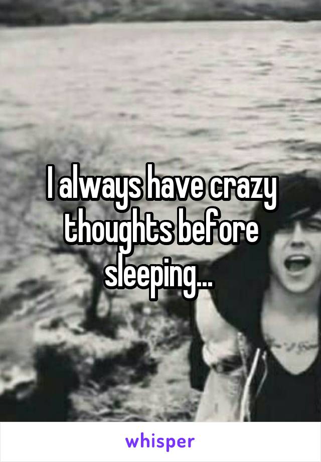 I always have crazy thoughts before sleeping... 