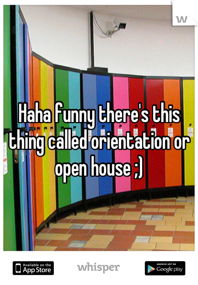 Haha funny there's this thing called orientation or open house ;)