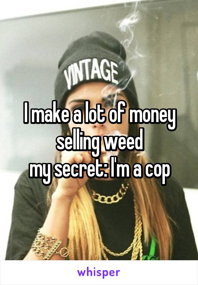 I make a lot of money selling weed
my secret: I'm a cop