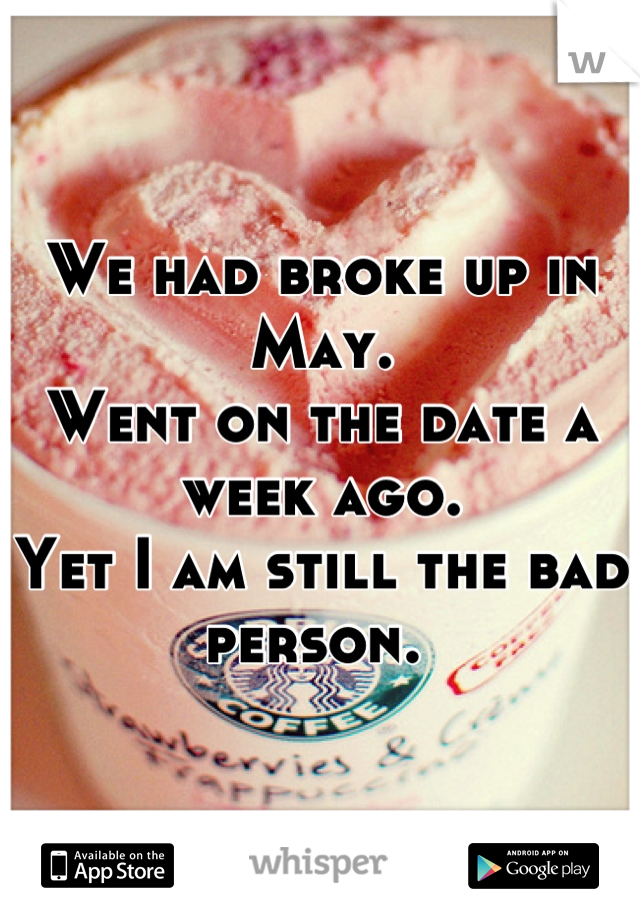 We had broke up in May.
Went on the date a week ago. 
Yet I am still the bad person. 