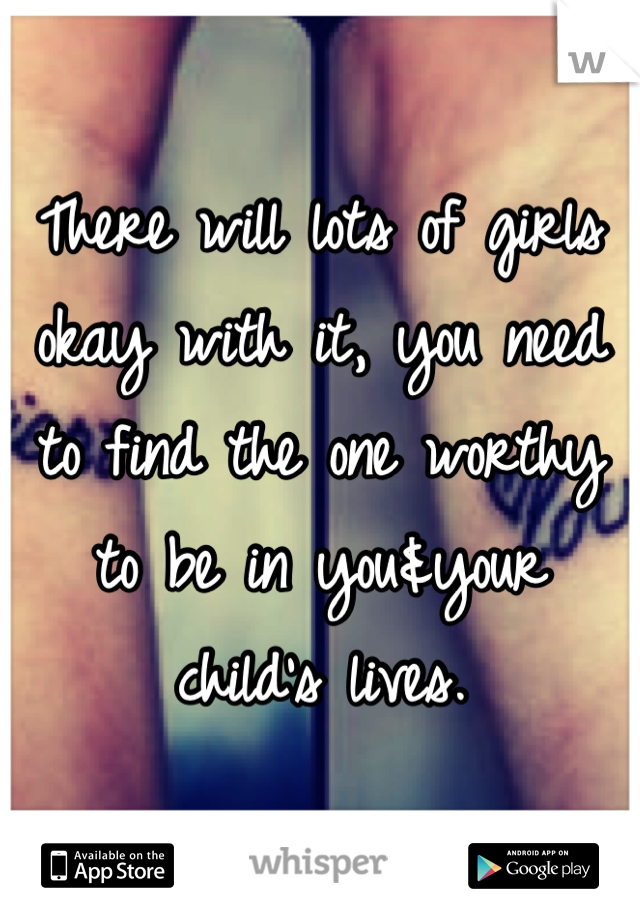 There will lots of girls okay with it, you need to find the one worthy to be in you&your child's lives.