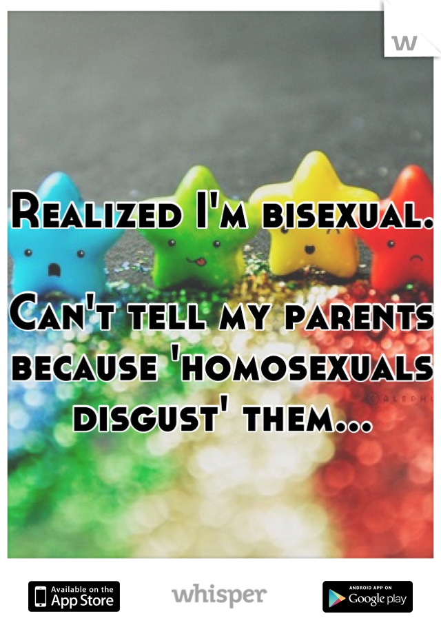 Realized I'm bisexual.

Can't tell my parents because 'homosexuals disgust' them...