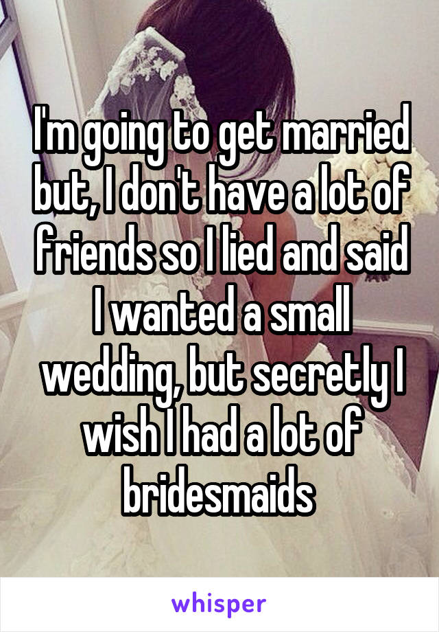 I'm going to get married but, I don't have a lot of friends so I lied and said I wanted a small wedding, but secretly I wish I had a lot of bridesmaids 