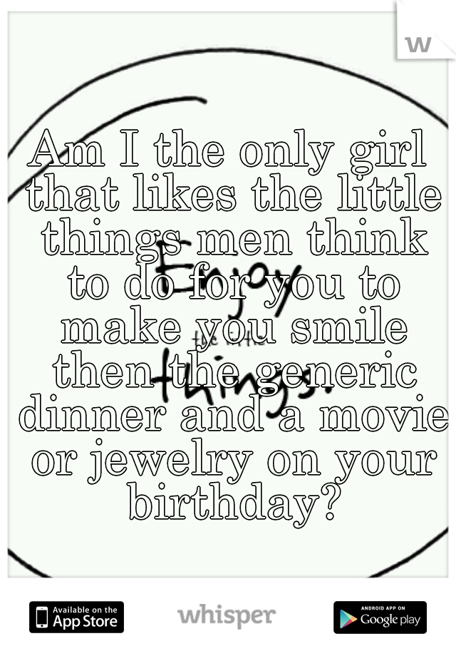 Am I the only girl that likes the little things men think to do for you to make you smile then the generic dinner and a movie or jewelry on your birthday?