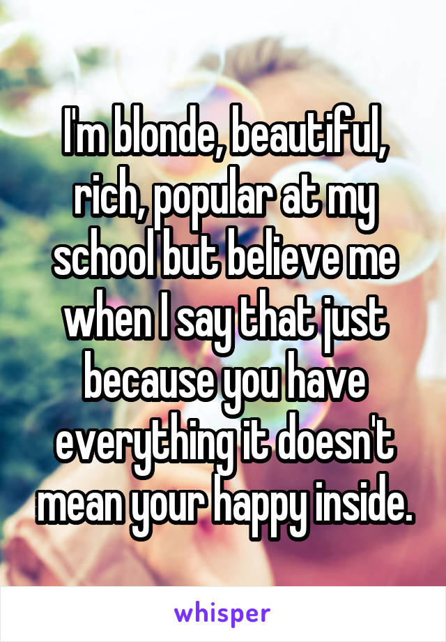 I'm blonde, beautiful, rich, popular at my school but believe me when I say that just because you have everything it doesn't mean your happy inside.