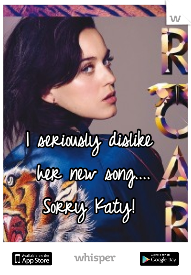 I seriously dislike
 her new song....
Sorry Katy!