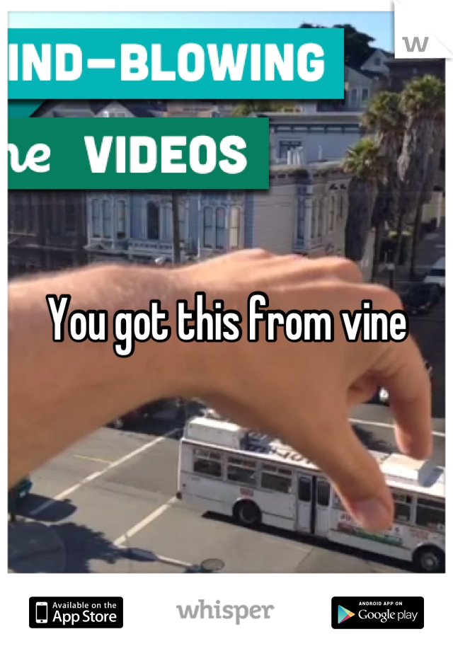 You got this from vine