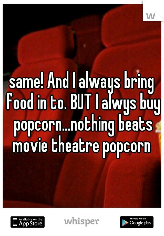 same! And I always bring food in to. BUT I alwys buy popcorn...nothing beats movie theatre popcorn 