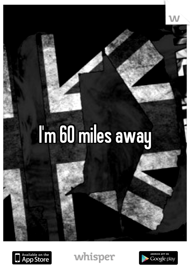 I'm 60 miles away