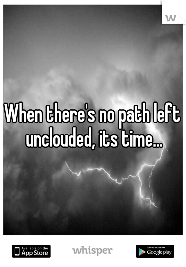 When there's no path left unclouded, its time...