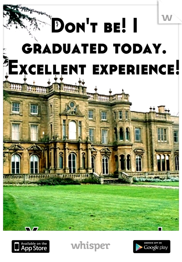 Don't be! I graduated today. Excellent experience!







You will love it!