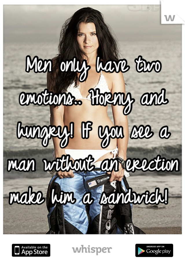 Men only have two emotions.. Horny and hungry! If you see a man without an erection make him a sandwich! 