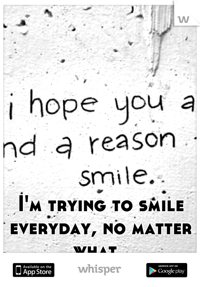 I'm trying to smile everyday, no matter what. 