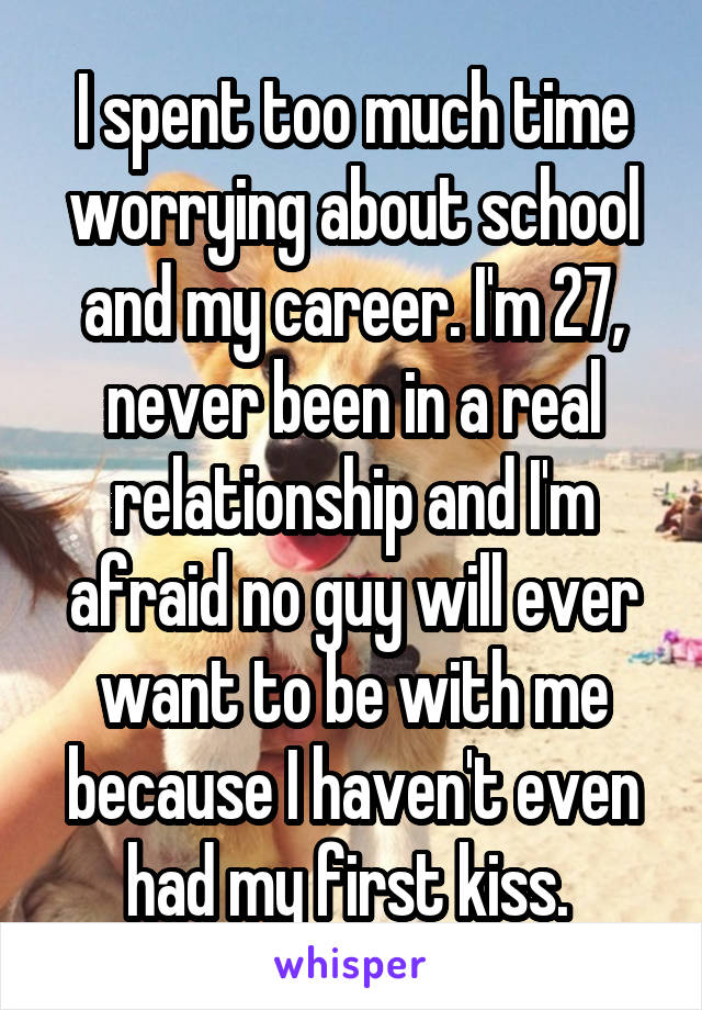 I spent too much time worrying about school and my career. I'm 27, never been in a real relationship and I'm afraid no guy will ever want to be with me because I haven't even had my first kiss. 