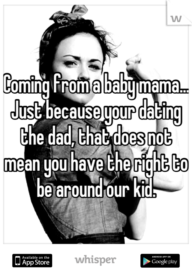 Coming from a baby mama... Just because your dating the dad, that does not mean you have the right to be around our kid.