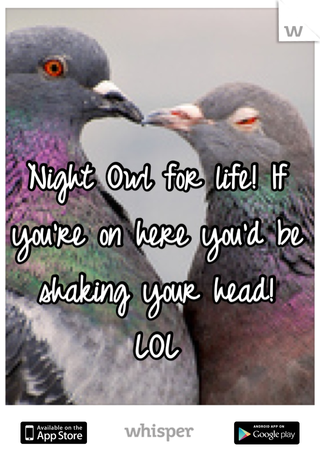 Night Owl for life! If you're on here you'd be shaking your head! 
LOL