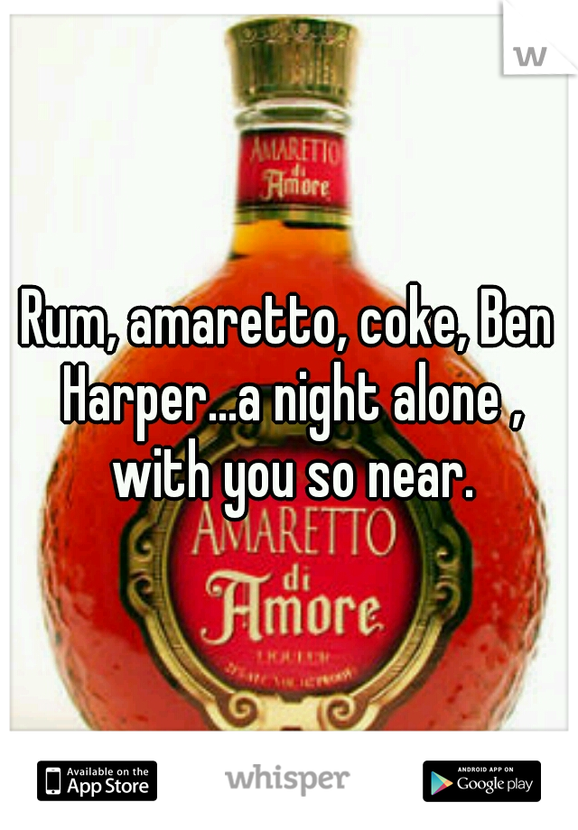 Rum, amaretto, coke, Ben Harper...a night alone , with you so near.