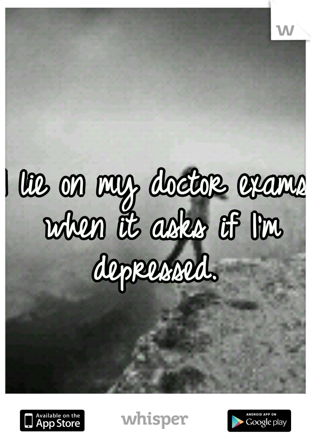 I lie on my doctor exams when it asks if I'm depressed. 