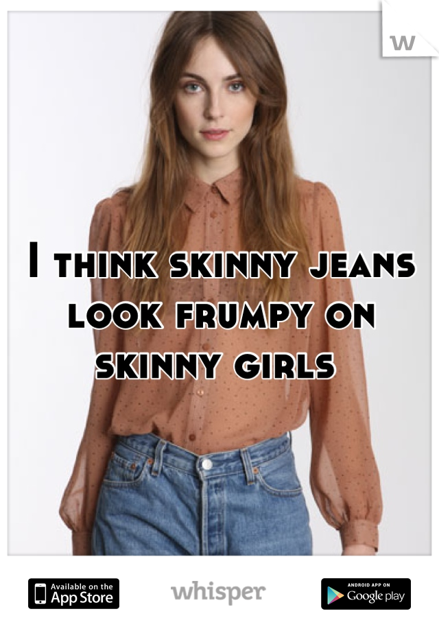 I think skinny jeans look frumpy on skinny girls 