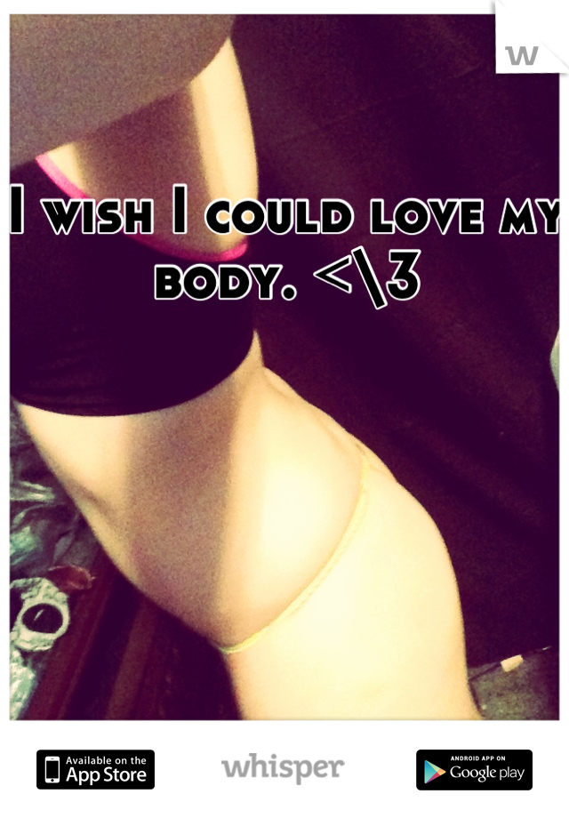 I wish I could love my body. <\3