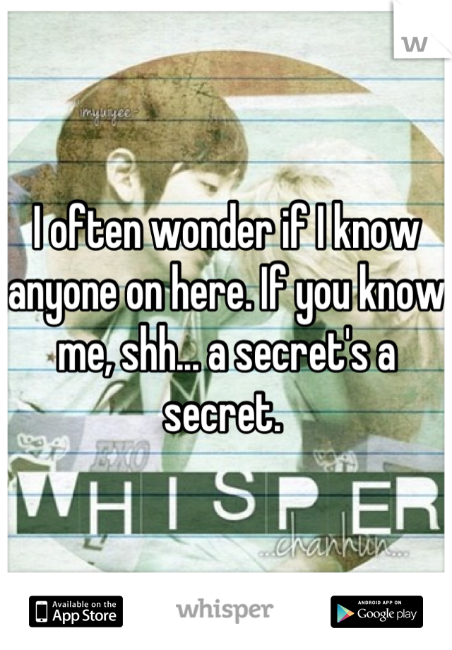 I often wonder if I know anyone on here. If you know me, shh... a secret's a secret. 