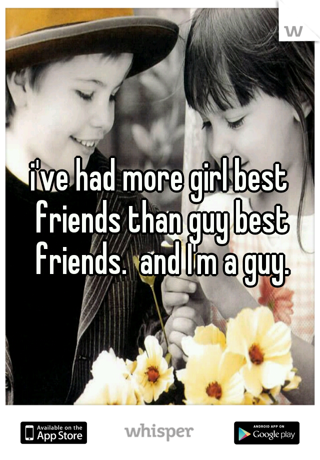 i've had more girl best friends than guy best friends.  and I'm a guy.