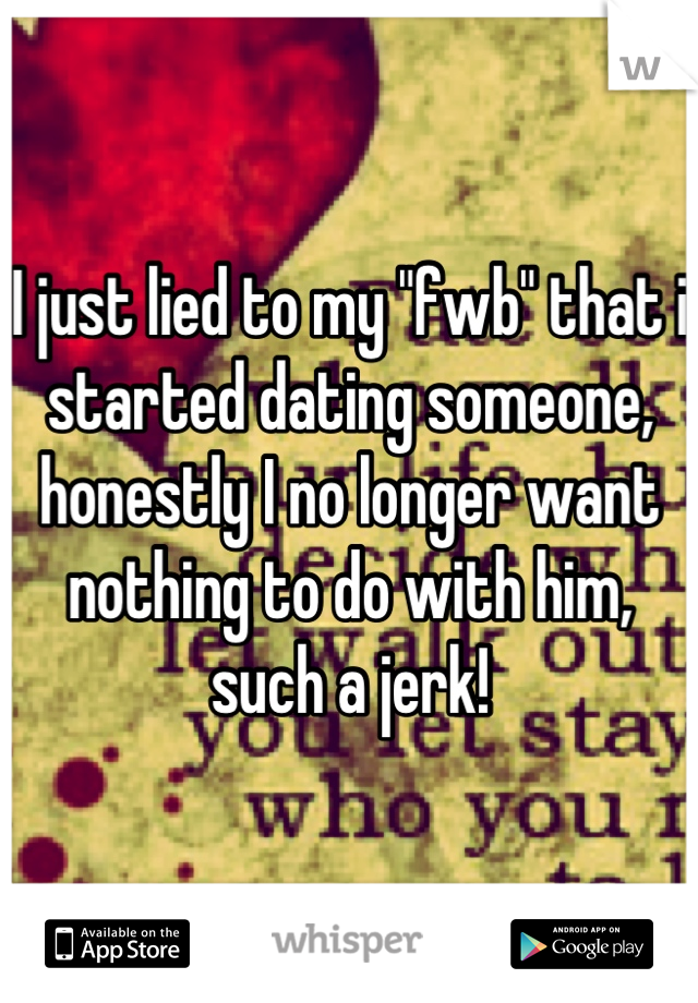 I just lied to my "fwb" that i started dating someone, honestly I no longer want nothing to do with him, such a jerk!