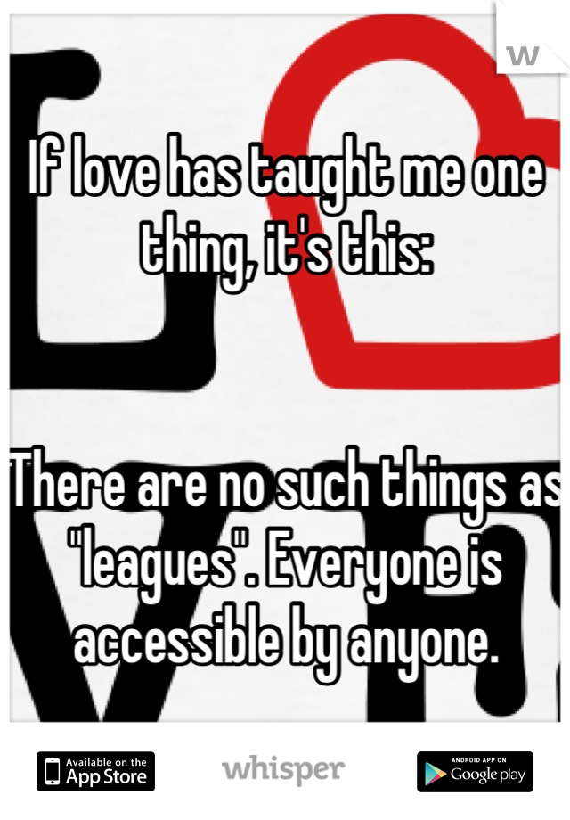 If love has taught me one thing, it's this:


There are no such things as "leagues". Everyone is accessible by anyone.