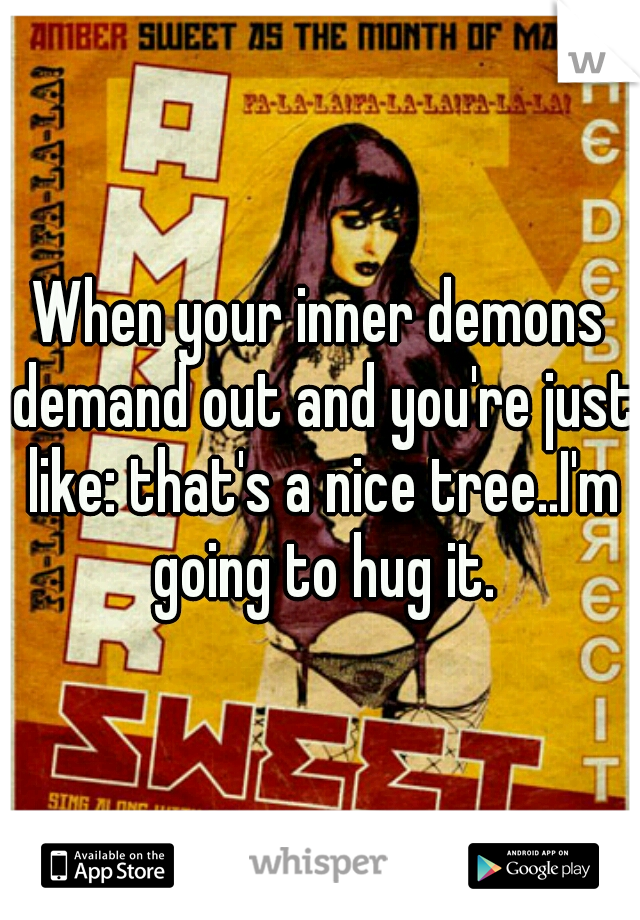 When your inner demons demand out and you're just like: that's a nice tree..I'm going to hug it.