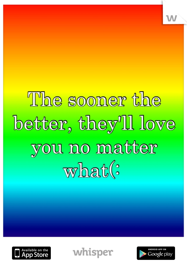 The sooner the better, they'll love you no matter what(: 