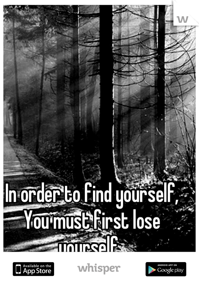 In order to find yourself, You must first lose yourself. 