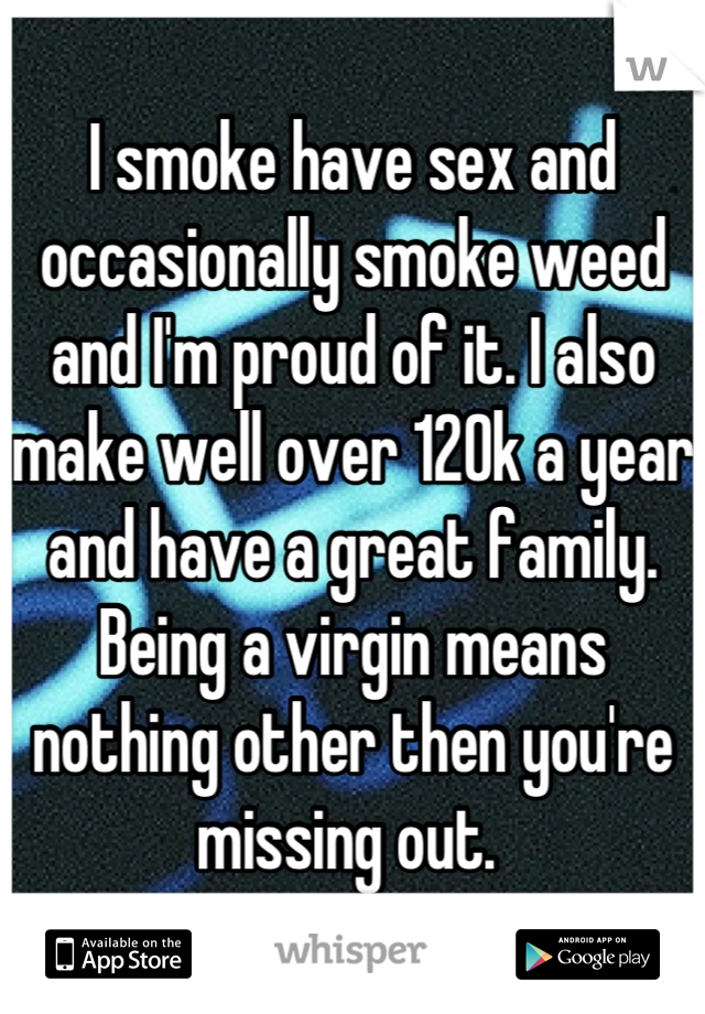 I smoke have sex and occasionally smoke weed and I'm proud of it. I also make well over 120k a year and have a great family. Being a virgin means nothing other then you're missing out. 