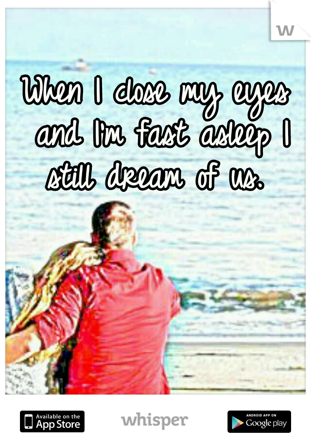 When I close my eyes and I'm fast asleep I still dream of us. 