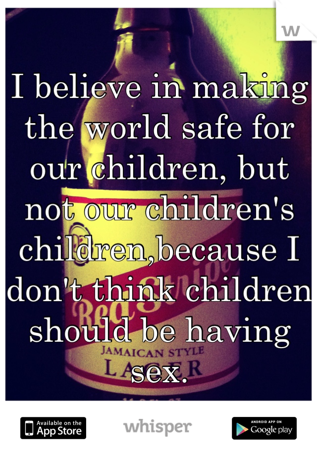 I believe in making the world safe for our children, but not our children's children,because I don't think children should be having sex.