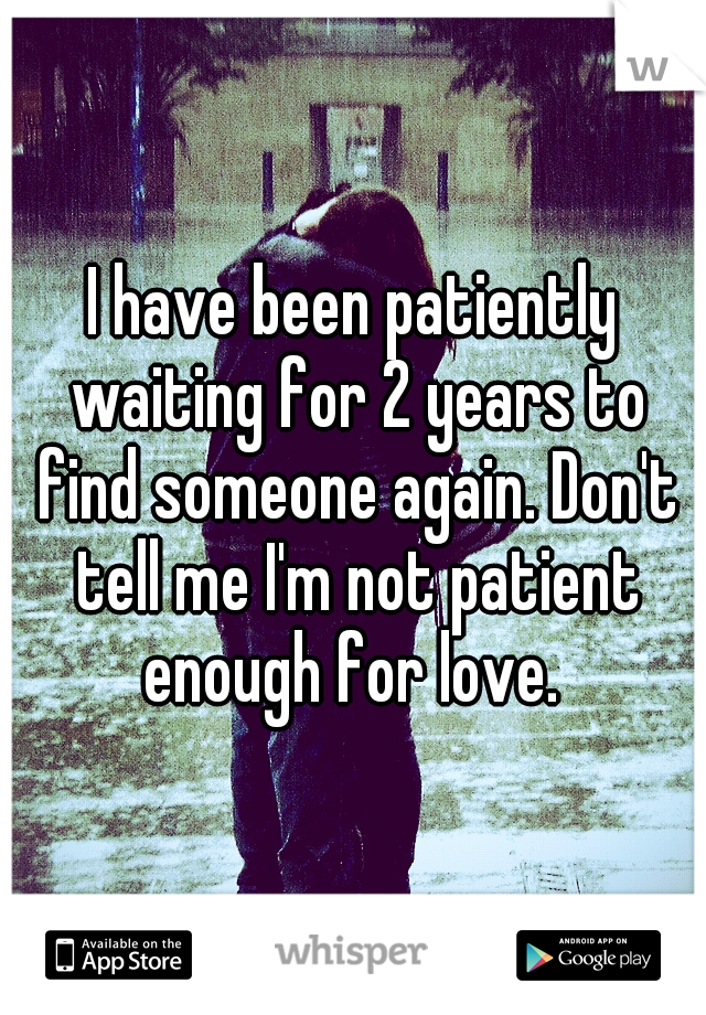 I have been patiently waiting for 2 years to find someone again. Don't tell me I'm not patient enough for love. 