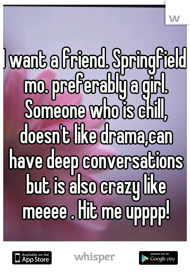 I want a friend. Springfield mo. preferably a girl. Someone who is chill, doesn't like drama,can have deep conversations but is also crazy like meeee . Hit me upppp!