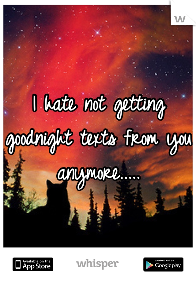 I hate not getting goodnight texts from you anymore.....