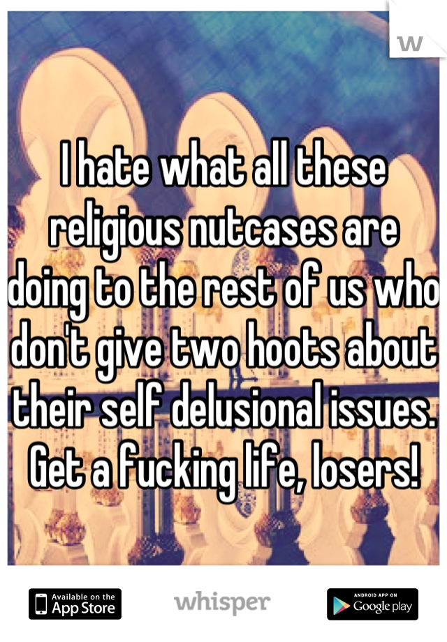 I hate what all these religious nutcases are doing to the rest of us who don't give two hoots about their self delusional issues. Get a fucking life, losers!