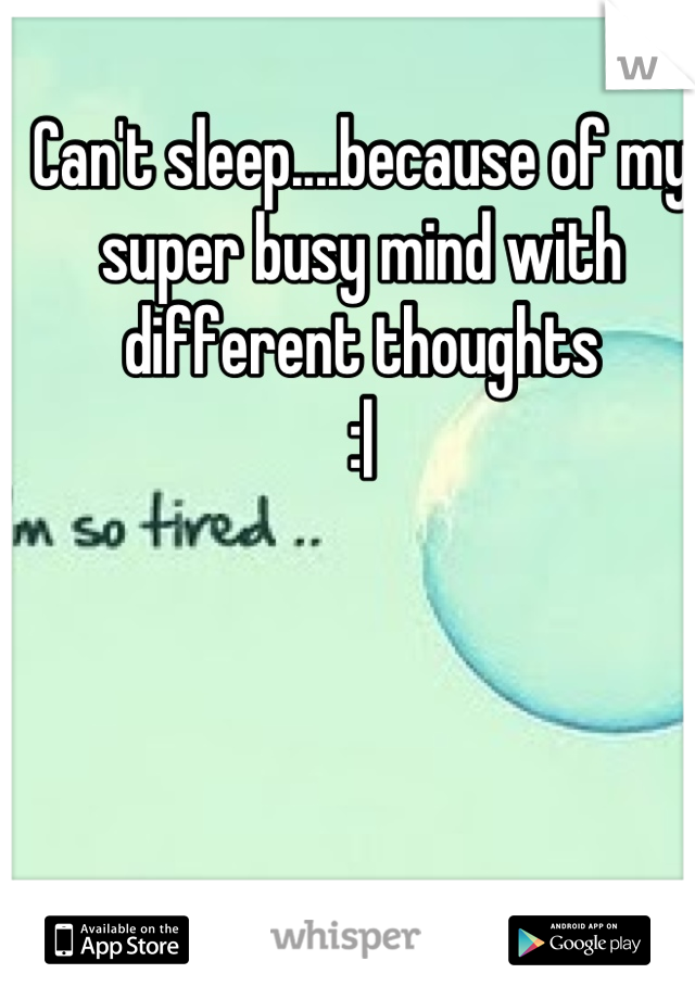 Can't sleep....because of my super busy mind with different thoughts
:|