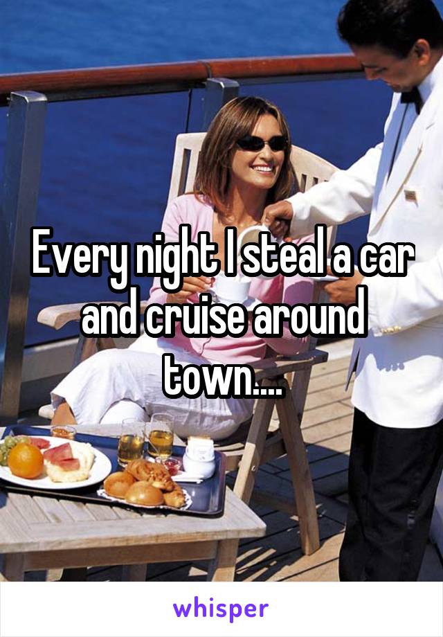 Every night I steal a car and cruise around town....