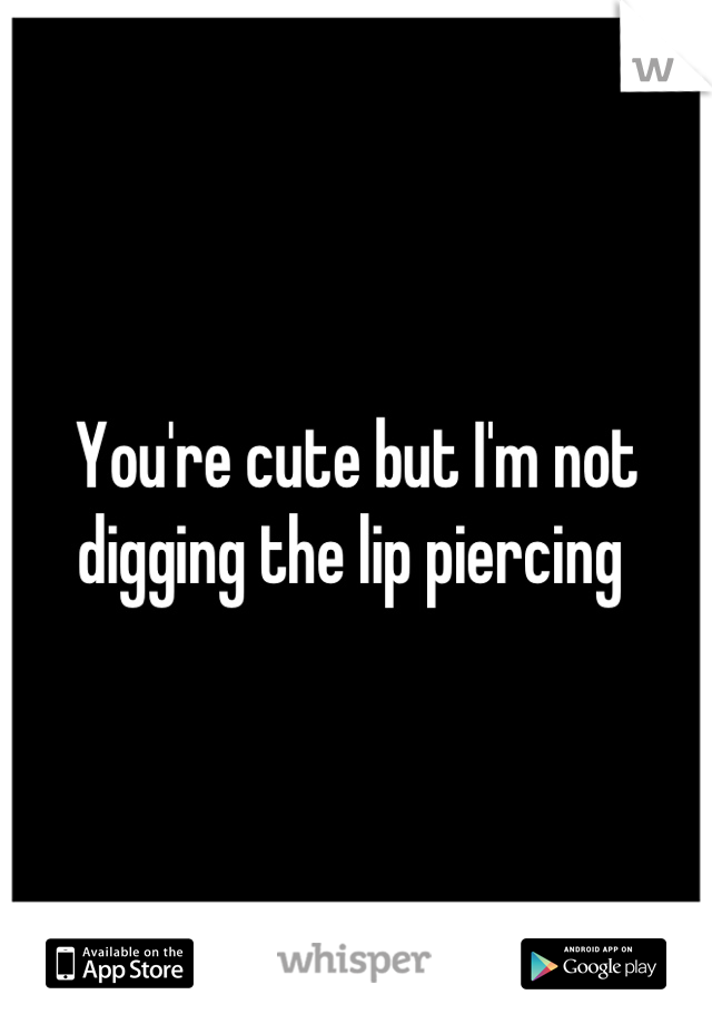 You're cute but I'm not digging the lip piercing 