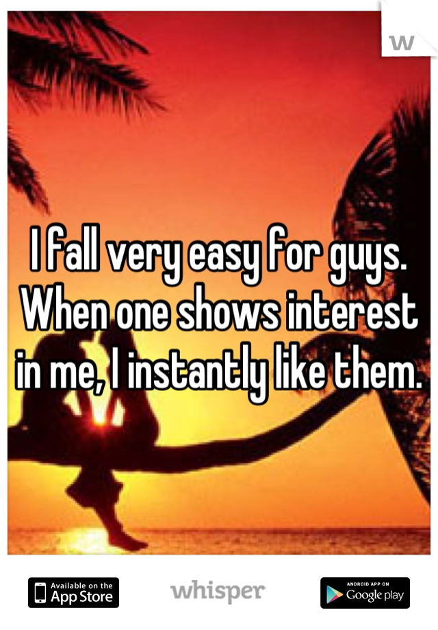 I fall very easy for guys. When one shows interest in me, I instantly like them.