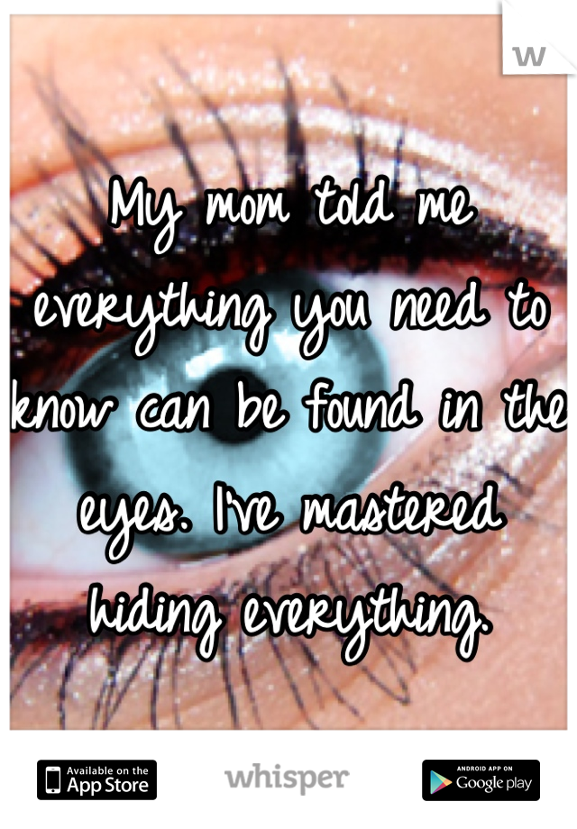 My mom told me everything you need to know can be found in the eyes. I've mastered hiding everything.