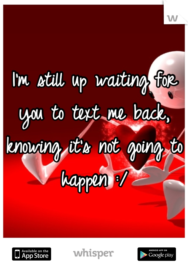 I'm still up waiting for you to text me back, knowing it's not going to happen :/