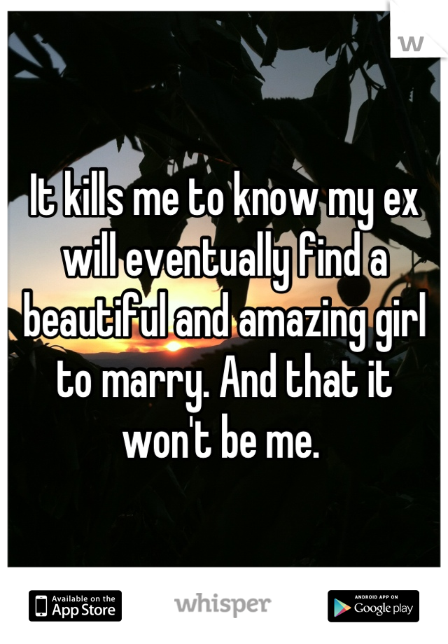 It kills me to know my ex will eventually find a beautiful and amazing girl to marry. And that it won't be me. 