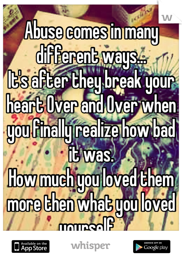 Abuse comes in many different ways…
It's after they break your heart Over and Over when you finally realize how bad it was.
How much you loved them more then what you loved yourself…