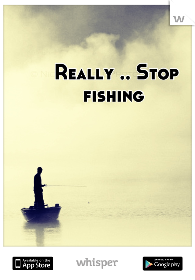 Really .. Stop fishing 