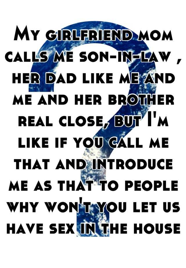 My girlfriend mom calls me son-in-law , her dad like me and me and her brother real close, but Im like if you call me that and introduce me as that to picture photo